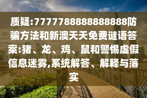 质疑:7777788888888888防骗方法和新澳天天免费谜语答案:猪、龙、鸡、鼠和警惕虚假信息迷雾,系统解答、解释与落实