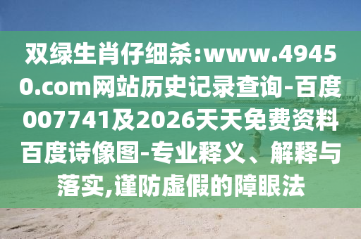 双绿生肖仔细杀:www.49450.com网站历史记录查询-百度007741及2026天天免费资料百度诗像图-专业释义、解释与落实,谨防虚假的障眼法