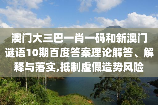 澳门大三巴一肖一码和新澳门谜语10期百度答案理论解答、解释与落实,抵制虚假造势风险