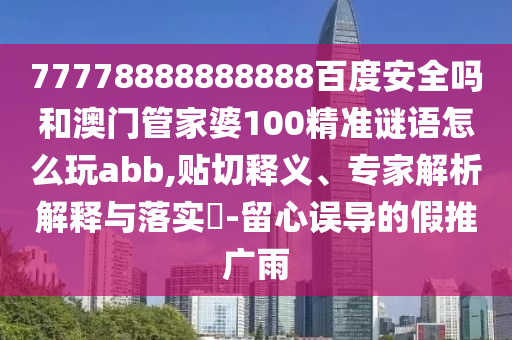 77778888888888百度安全吗和澳门管家婆100精准谜语怎么玩abb,贴切释义、专家解析解释与落实-留心误导的假推广雨