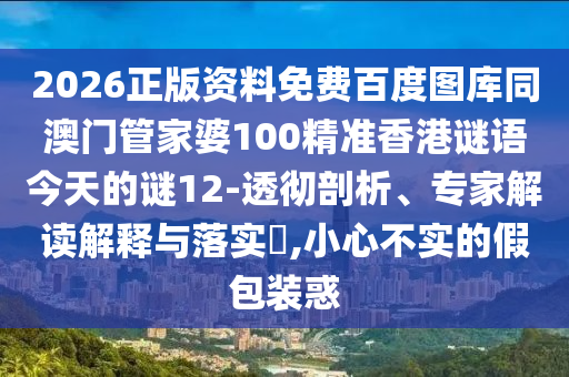 2026正版资料免费百度图库同澳门管家婆100精准香港谜语今天的谜12-透彻剖析、专家解读解释与落实,小心不实的假包装惑