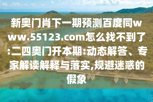 新奥门肖下一期预测百度同www.55123.com怎么找不到了:二四奥门开本期:动态解答、专家解读解释与落实,规避迷惑的假象