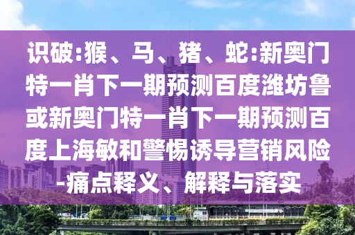 识破:猴、马、猪、蛇:新奥门特一肖下一期预测百度潍坊鲁或新奥门特一肖下一期预测百度上海敏和警惕诱导营销风险-痛点释义、解释与落实