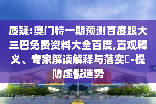 质疑:奥门特一期预测百度跟大三巴免费资料大全百度,直观释义、专家解读解释与落实-提防虚假造势