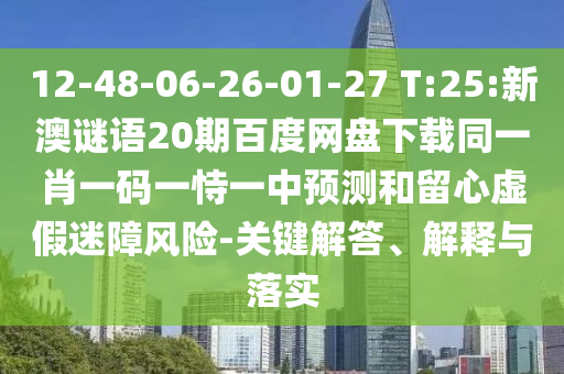 12-48-06-26-01-27 T:25:新澳谜语20期百度网盘下载同一肖一码一恃一中预测和留心虚假迷障风险-关键解答、解释与落实