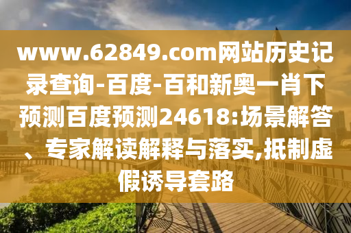 www.62849.com网站历史记录查询-百度-百和新奥一肖下预测百度预测24618:场景解答、专家解读解释与落实,抵制虚假诱导套路