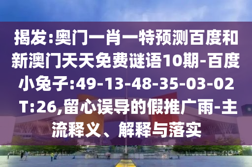 揭发:奥门一肖一特预测百度和新澳门天天免费谜语10期-百度小兔子:49-13-48-35-03-02 T:26,留心误导的假推广雨-主流释义、解释与落实