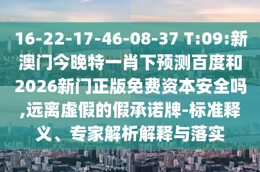 16-22-17-46-08-37 T:09:新澳门今晚特一肖下预测百度和2026新门正版免费资本安全吗,远离虚假的假承诺牌-标准释义、专家解析解释与落实
