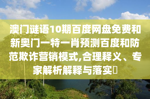 澳门谜语10期百度网盘免费和新奥门一特一肖预测百度和防范欺诈营销模式,合理释义、专家解析解释与落实