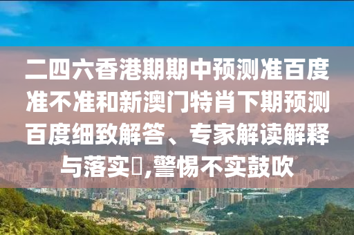 二四六香港期期中预测准百度准不准和新澳门特肖下期预测百度细致解答、专家解读解释与落实,警惕不实鼓吹