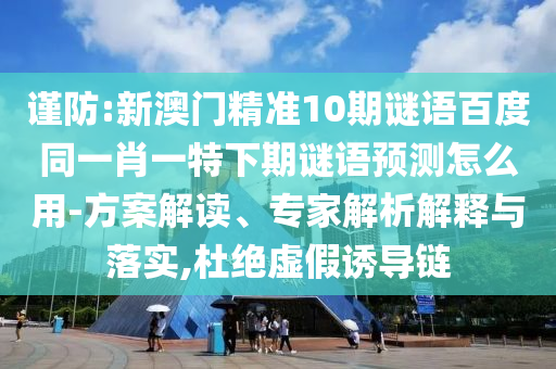 谨防:新澳门精准10期谜语百度同一肖一特下期谜语预测怎么用-方案解读、专家解析解释与落实,杜绝虚假诱导链