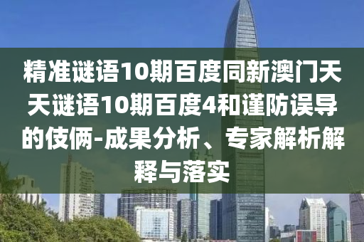 精准谜语10期百度同新澳门天天谜语10期百度4和谨防误导的伎俩-成果分析、专家解析解释与落实
