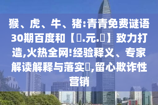 猴、虎、牛、猪:青青免费谜语30期百度和【狀.元.紅】致力打造,火热全网!经验释义、专家解读解释与落实,留心欺诈性营销