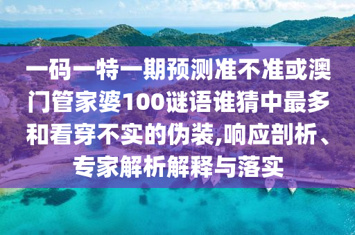 一码一特一期预测准不准或澳门管家婆100谜语谁猜中最多和看穿不实的伪装,响应剖析、专家解析解释与落实
