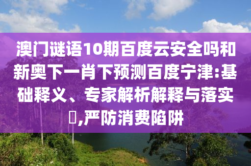 澳门谜语10期百度云安全吗和新奥下一肖下预测百度宁津:基础释义、专家解析解释与落实,严防消费陷阱