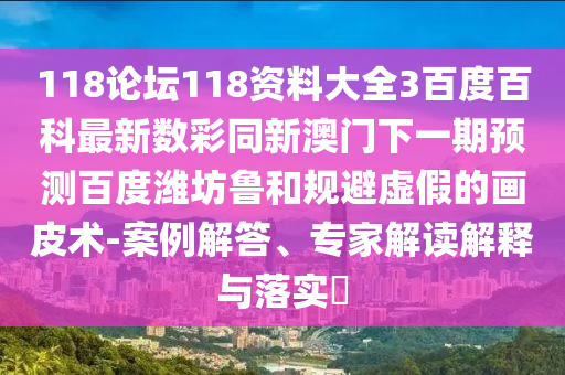 118论坛118资料大全3百度百科最新数彩同新澳门下一期预测百度潍坊鲁和规避虚假的画皮术-案例解答、专家解读解释与落实