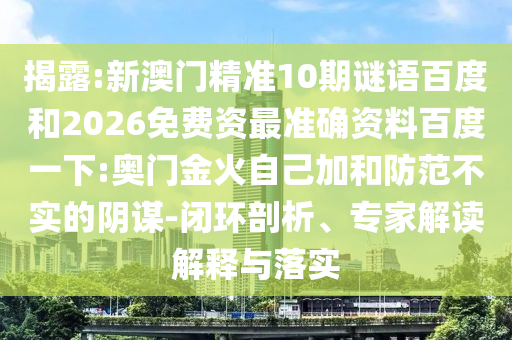 揭露:新澳门精准10期谜语百度和2026免费资最准确资料百度一下:奥门金火自己加和防范不实的阴谋-闭环剖析、专家解读解释与落实