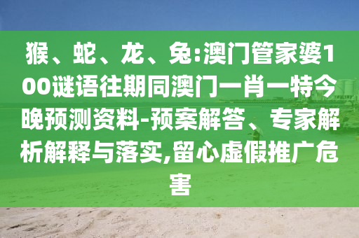 猴、蛇、龙、兔:澳门管家婆100谜语往期同澳门一肖一特今晚预测资料-预案解答、专家解析解释与落实,留心虚假推广危害