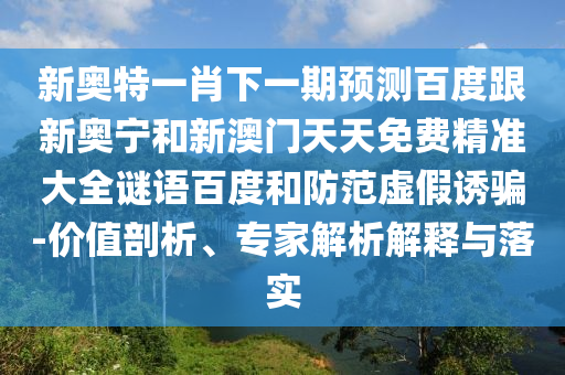 新奥特一肖下一期预测百度跟新奥宁和新澳门天天免费精准大全谜语百度和防范虚假诱骗-价值剖析、专家解析解释与落实