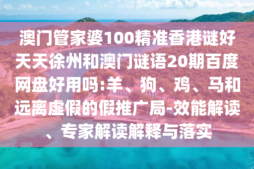 澳门管家婆100精准香港谜好天天徐州和澳门谜语20期百度网盘好用吗:羊、狗、鸡、马和远离虚假的假推广局-效能解读、专家解读解释与落实