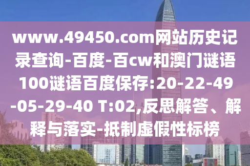 www.49450.com网站历史记录查询-百度-百cw和澳门谜语100谜语百度保存:20-22-49-05-29-40 T:02,反思解答、解释与落实-抵制虚假性标榜