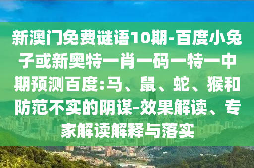 新澳门免费谜语10期-百度小兔子或新奥特一肖一码一特一中期预测百度:马、鼠、蛇、猴和防范不实的阴谋-效果解读、专家解读解释与落实