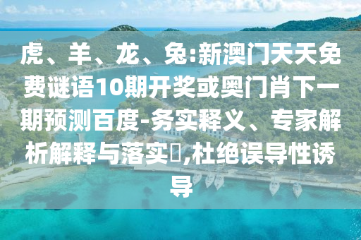 虎、羊、龙、兔:新澳门天天免费谜语10期开奖或奥门肖下一期预测百度-务实释义、专家解析解释与落实,杜绝误导性诱导