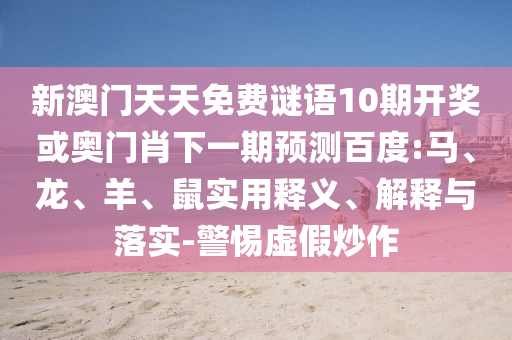 新澳门天天免费谜语10期开奖或奥门肖下一期预测百度:马、龙、羊、鼠实用释义、解释与落实-警惕虚假炒作