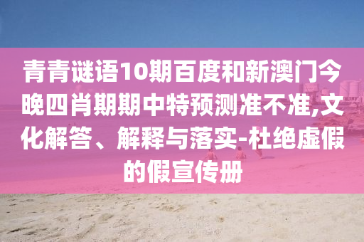 青青谜语10期百度和新澳门今晚四肖期期中特预测准不准,文化解答、解释与落实-杜绝虚假的假宣传册