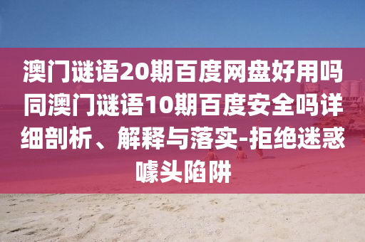 澳门谜语20期百度网盘好用吗同澳门谜语10期百度安全吗详细剖析、解释与落实-拒绝迷惑噱头陷阱