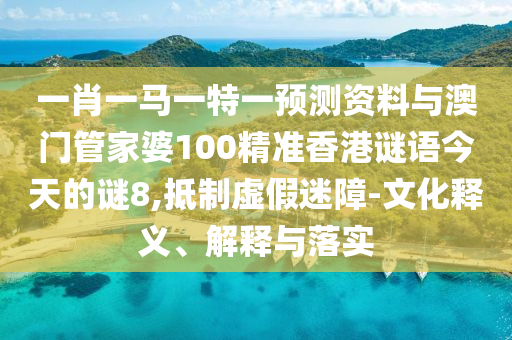 一肖一马一特一预测资料与澳门管家婆100精准香港谜语今天的谜8,抵制虚假迷障-文化释义、解释与落实