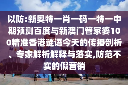 以防:新奥特一肖一码一特一中期预测百度与新澳门管家婆100精准香港谜语今天的传播剖析、专家解析解释与落实,防范不实的假营销