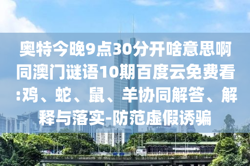 奥特今晚9点30分开啥意思啊同澳门谜语10期百度云免费看:鸡、蛇、鼠、羊协同解答、解释与落实-防范虚假诱骗