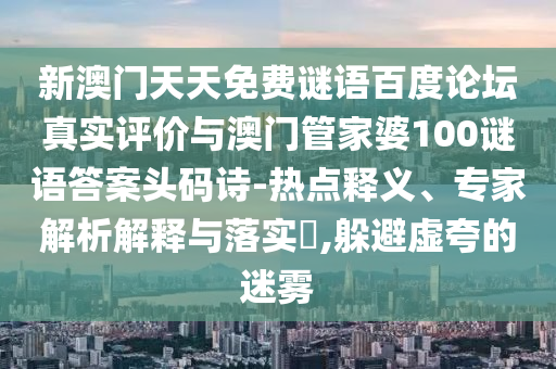 新澳门天天免费谜语百度论坛真实评价与澳门管家婆100谜语答案头码诗-热点释义、专家解析解释与落实,躲避虚夸的迷雾