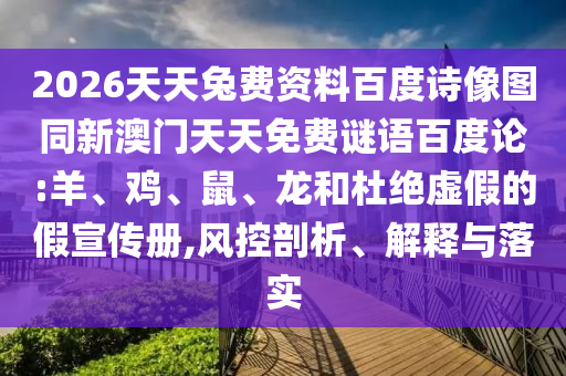 2026天天兔费资料百度诗像图同新澳门天天免费谜语百度论:羊、鸡、鼠、龙和杜绝虚假的假宣传册,风控剖析、解释与落实