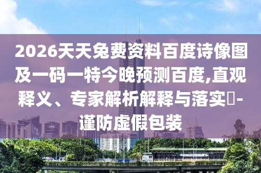 2026天天兔费资料百度诗像图及一码一特今晚预测百度,直观释义、专家解析解释与落实-谨防虚假包装