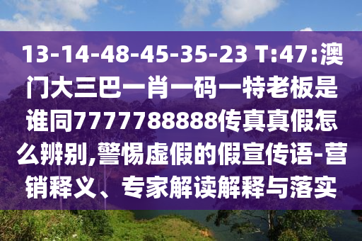 13-14-48-45-35-23 T:47:澳门大三巴一肖一码一特老板是谁同7777788888传真真假怎么辨别,警惕虚假的假宣传语-营销释义、专家解读解释与落实
