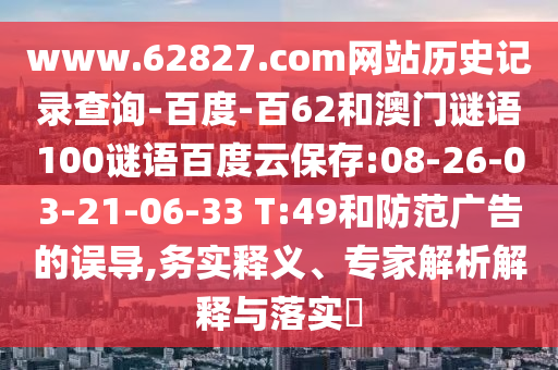 www.62827.com网站历史记录查询-百度-百62和澳门谜语100谜语百度云保存:08-26-03-21-06-33 T:49和防范广告的误导,务实释义、专家解析解释与落实