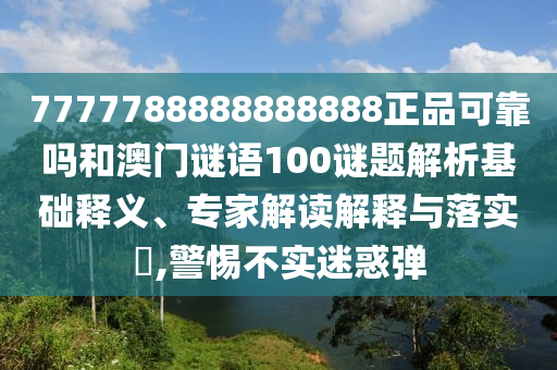 7777788888888888正品可靠吗和澳门谜语100谜题解析基础释义、专家解读解释与落实,警惕不实迷惑弹