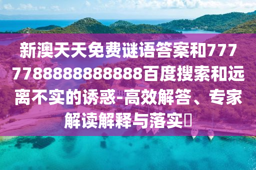 新澳天天免费谜语答案和7777788888888888百度搜索和远离不实的诱惑-高效解答、专家解读解释与落实