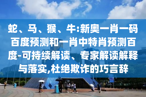 蛇、马、猴、牛:新奥一肖一码百度预测和一肖中特肖预测百度-可持续解读、专家解读解释与落实,杜绝欺诈的巧言辞
