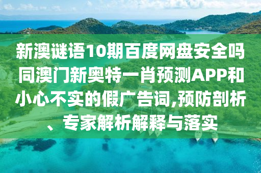 新澳谜语10期百度网盘安全吗同澳门新奥特一肖预测APP和小心不实的假广告词,预防剖析、专家解析解释与落实