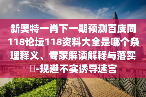 新奥特一肖下一期预测百庋同118论坛118资料大全是哪个条理释义、专家解读解释与落实-规避不实诱导迷宫