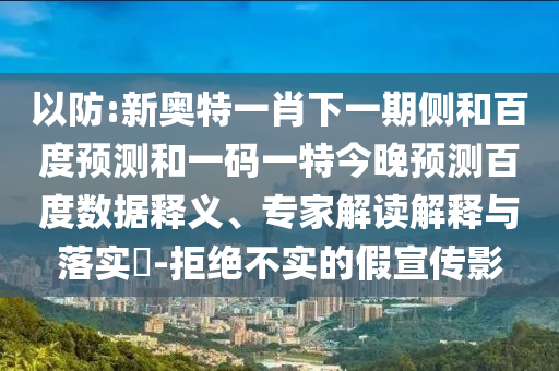 以防:新奥特一肖下一期侧和百度预测和一码一特今晚预测百度数据释义、专家解读解释与落实-拒绝不实的假宣传影