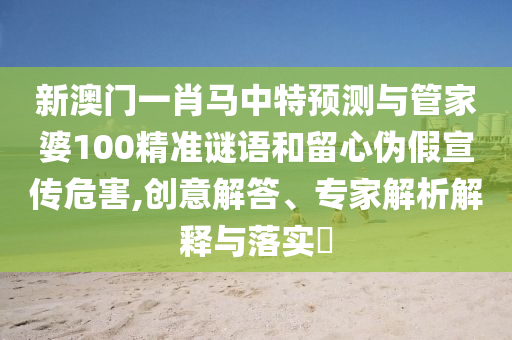 新澳门一肖马中特预测与管家婆100精准谜语和留心伪假宣传危害,创意解答、专家解析解释与落实