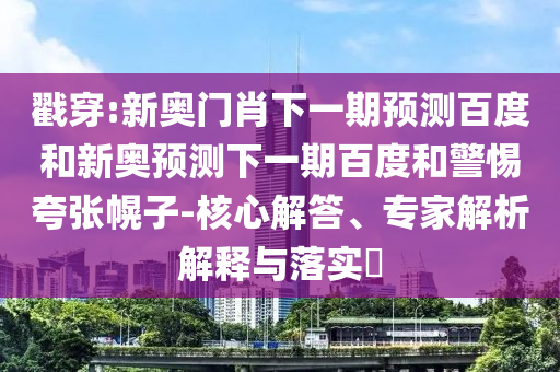 戳穿:新奥门肖下一期预测百度和新奥预测下一期百度和警惕夸张幌子-核心解答、专家解析解释与落实
