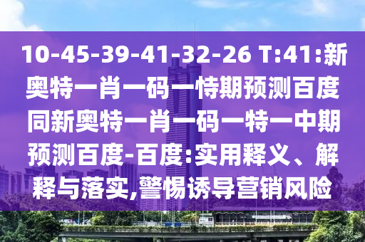 10-45-39-41-32-26 T:41:新奥特一肖一码一恃期预测百度同新奥特一肖一码一特一中期预测百度-百度:实用释义、解释与落实,警惕诱导营销风险