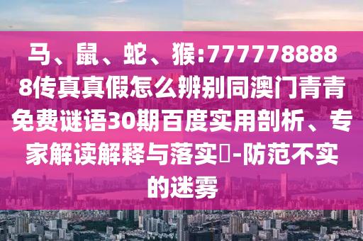 马、鼠、蛇、猴:7777788888传真真假怎么辨别同澳门青青免费谜语30期百度实用剖析、专家解读解释与落实-防范不实的迷雾
