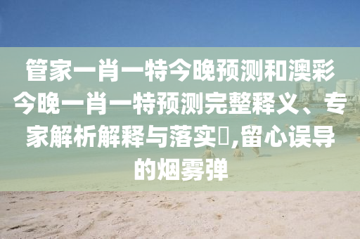 管家一肖一特今晚预测和澳彩今晚一肖一特预测完整释义、专家解析解释与落实,留心误导的烟雾弹
