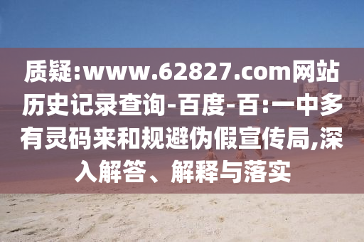 质疑:www.62827.com网站历史记录查询-百度-百:一中多有灵码来和规避伪假宣传局,深入解答、解释与落实